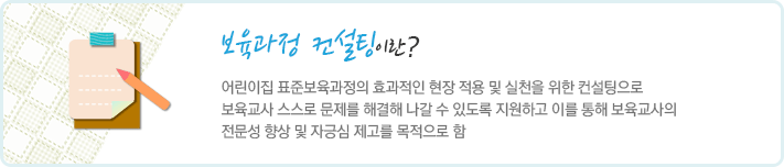 보육과정 컨설팅이란 어린이집 표준보육과정의 효과적인 현장 적용 및 실천을 위한 컨설팅으로 보육교사 스스로 문제를 해결해 나갈 수 있도록 지원하고 이를 통해 보육교사의 전문성 향상 및 자긍심 제고를 목적으로 함